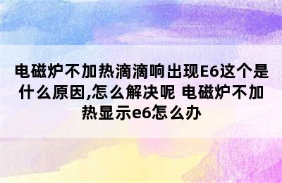 电磁炉不加热滴滴响出现E6这个是什么原因,怎么解决呢 电磁炉不加热显示e6怎么办